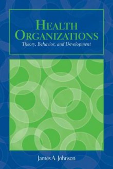 Health Organizations: Theory, Behavior, and Development - James A. Johnson