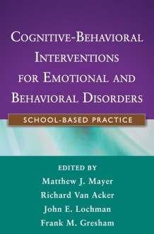 Cognitive-Behavioral Interventions for Emotional and Behavioral Disorders: School-Based Practice - Matthew J. Mayer, Richard Van Acker, John E. Lochman, Frank M. Gresham