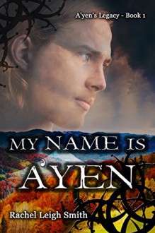 My Name Is A'yen (A'yen's Legacy Book 1) - Rachel Leigh Smith