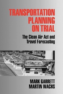 Transportation Planning on Trial: The Clean Air ACT and Travel Forecasting - Mark Garrett, Martin Wachs