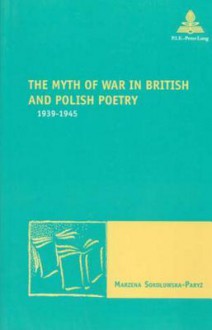 The Myth of War in British and Polish Poetry 1939-1945 - Marzena Sokoowska-Paryz, Marzena Sokolowska-Paryz, Marc Maufort