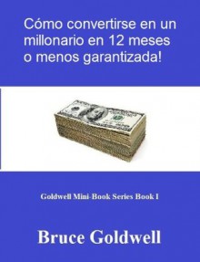 Cómo convertirse en un millonario en 12 meses o menos garantizada! (Goldwell Mini-Book Series) - Bruce Goldwell