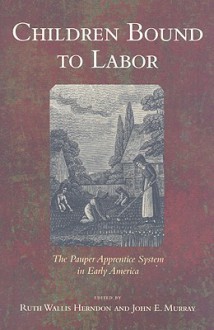 Children Bound to Labor: The Pauper Apprentice System in Early America - Ruth Wallis Herndon, John E. Murray Jr.