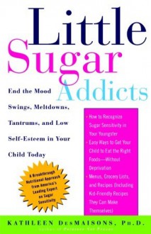 Little Sugar Addicts: End the Mood Swings, Meltdowns, Tantrums, and Low Self-Esteem in Your Child Today - Kathleen DesMaisons