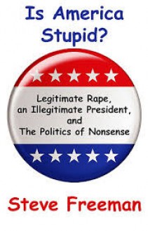 Is America Stupid?: Legitimate Rape, an Illegitimate President, and the Politics of Nonsense - Steve Freeman