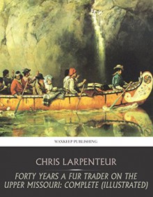 Forty Years a Fur Trader on the Upper Missouri: Complete (Illustrated) - Charles Larpenteur