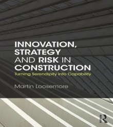 Innovation, Strategy and Risk in Construction: Turning Serendipity into Capability - Martin Loosemore