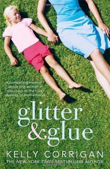 Glitter and Glue: A Compelling Memoir About One Woman's Discovery of the True Meaning of Motherhood by Corrigan, Kelly (2014) Paperback - Kelly Corrigan