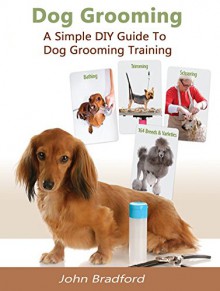 Dog Grooming Guide: A Simple DIY Guide to Dog Grooming Training (dog grooming reference guide, pants, clippers, wipes, supplies) - John Bradford