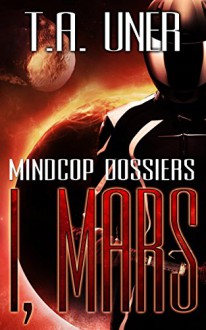 I, Mars (Mindcop Dossiers: Book 2) - T.A. Uner