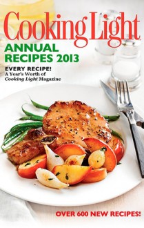 Cooking Light Annual Recipes 2013: Every Recipe...A Year's Worth of Cooking Light Magazine - Cooking Light Magazine