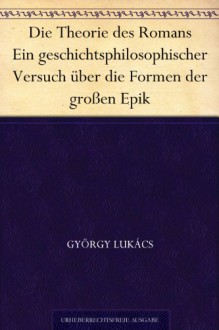 Die Theorie des Romans Ein geschichtsphilosophischer Versuch über die Formen der großen Epik (German Edition) - György Lukács