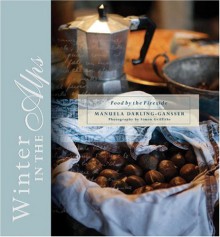 Winter in the Alps: Food by the Fireside - Manuela Darling-Gansser, Manuela Darling-Gassner, Simon Griffiths