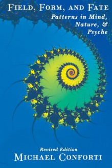 Field, Form and Fate: Patterns in Mind, Nature, & Psyche - Michael Conforti