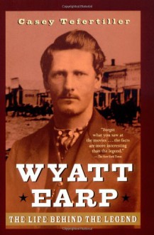 Wyatt Earp: The Life Behind the Legend - Casey Tefertiller