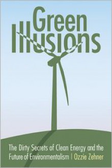 Green Illusions: The Dirty Secrets of Clean Energy and the Future of Environmentalism - 