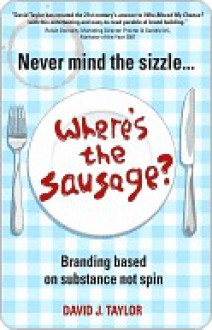 Never Mind the Sizzle...Where's the Sausage: Branding Based on Substance Not Spin - David Taylor