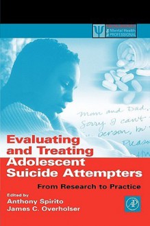 Evaluating and Treating Adolescent Suicide Attempters: From Research to Practice (Practical Resources for the Mental Health Professional) (Practical Resources for the Mental Health Professional) - James C. Overholser, Anthony Spirito