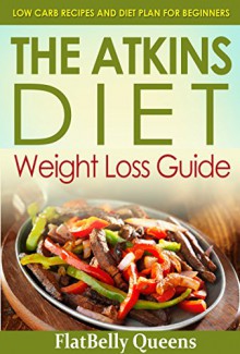 ATKINS: The Akins Diet Weight Loss Guide: Low Carb Recipes and Diet Plan For Beginners (Atkins Low Carb Weight Loss Diet Book) - FlatBelly Queens, Atkins