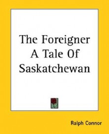 The Foreigner a Tale of Saskatchewan - Ralph Connor