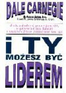 I ty możesz być liderem : [jak zdobyć przyjaciół, wpływać na ludzi i skutecznie zmienić świat] - Dale Carnegie