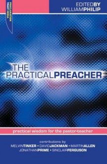 The Practical Preacher: Practical Wisdom for the Pastor-Teacher - William Philip