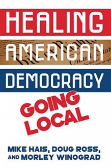 Healing American Democracy: Going Local - Morley Winograd, Doug Ross, Michael Hais