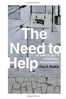 The Need to Help: The Domestic Arts of International Humanitarianism - Liisa H. Malkki