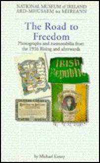 The Road to Freedom: Photographs and Memorabilia from the 1916 Rising and Afterwards - Michael Kenny