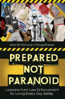 Prepared Not Paranoid: Lessons from Law Enforcement for Living Every Day Safely - Jana M. Kemp