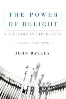 The Power of Delight: A Lifetime in Literature: Essays 1962-2002 - John Bayley, Leo Carey