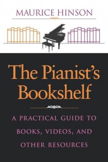 The Pianist's Bookshelf: A Practical Guide to Books, Videos, and Other Resources - Maurice Hinson