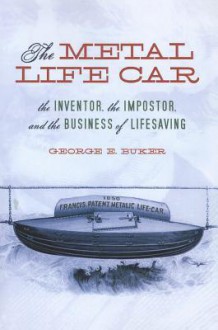 The Metal Life Car: The Inventor, the Impostor, and the Business of Lifesaving - George E. Buker