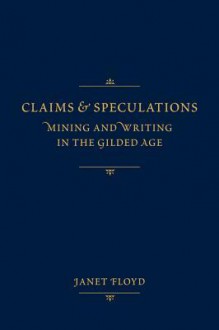 Claims and Speculations: Mining and Writing in the Gilded Age - Janet Floyd