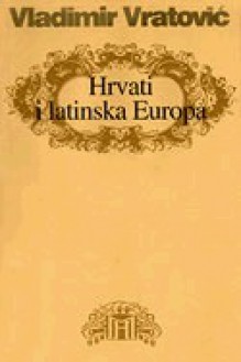 Hrvati i latinska Europa: latinsko-hrvatske teme - Vladimir Vratović