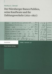 Der Nurnberger Banco Publico, Seine Kaufleute Und Ihr Zahlungsverkehr (1621-1827) - Markus A. Denzel