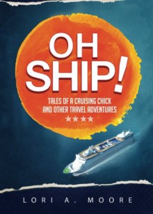 Oh Ship!: Tales of a Cruising Chick and Other Travel Adventures - Lori A. Moore