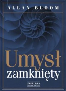 Umysł zamknięty. O tym, jak amerykańskie szkolnictwo wyższe zawiodło demokrację i zubożyło dusze dzisiejszych studentów - Allan Bloom