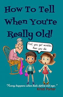 How To Tell When You're Really Old!: Funny Happens When Kids Define Old Age (Funny Happens series Book 4) - Kristi Porter