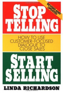 Stop Telling, Start Selling: How to Use Customer-Focused Dialogue to Close Sales - Linda Richardson