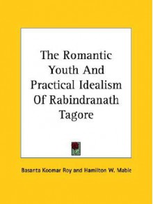 The Romantic Youth and Practical Idealism of Rabindranath Tagore - Basanta Koomar Roy, Hamilton Wright Mabie