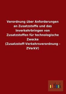 Verordnung Uber Anforderungen an Zusatzstoffe Und Das Inverkehrbringen Von Zusatzstoffen Fur Technologische Zwecke (Zusatzstoff-Verkehrsverordnung - Z - Outlook Verlag