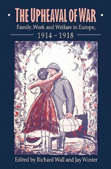 The Upheaval of War: Family, Work and Welfare in Europe, 1914 1918 - Richard Wall, Jay Murray Winter, Ute Daniel, Deborah Thom, Marie-Monique Huss, Richard Soloway, Cornelie Usborne, Paul Weindling, Jürgen Reulecke, Reinhard Sieder, Peter Scholliers, Armin Triebel, Peter Dewey, Alastair Reid, Patrick Fridenson, Jean-Louis Robert, Frank Da