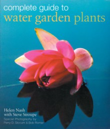 Complete Guide to Water Garden Plants - Helen Nash, Steve Stroupe, Perry Slocam, Bob Romar