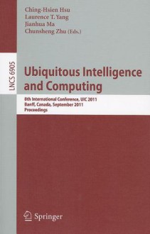 Ubiquitous Intelligence and Computing: 8th International Conference, UIC 2011, Banff, Canada, September 2-4, 2011, Proceedings - Ching-Hsien Hsu, Laurence T. Yang, Jianhua Ma