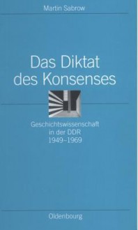 Das Diktat Des Konsenses: Geschichtswissenschaft in Der Ddr 1949-1969 - Martin Sabrow