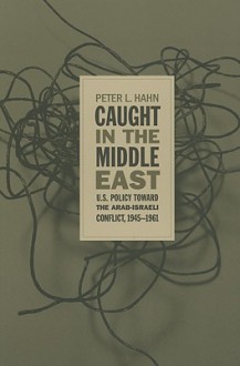 Caught in the Middle East: U.S. Policy Toward the Arab-Israeli Conflict, 1945-1961 - Peter L. Hahn