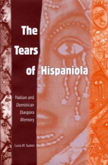 The Tears of Hispaniola: Haitian and Dominican Diaspora Memory - Lucia M. Suarez