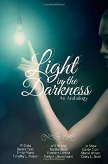 Light in the Darkness - Casey L Bond, Carlyle Labuschagne, Stacie Wilson, Candy Crum, DJ Shaw, Elizabeth Loraine, Tabitha Short, Will Overby, Timothy L. Frasier, Emily Piland, Dennis Tyler, JP Gibbs, Tabitha Short