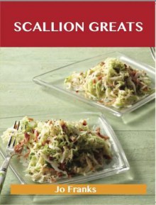 Scallion Greats: Delicious Scallion Recipes, the Top 100 Scallion Recipes - Jo Franks